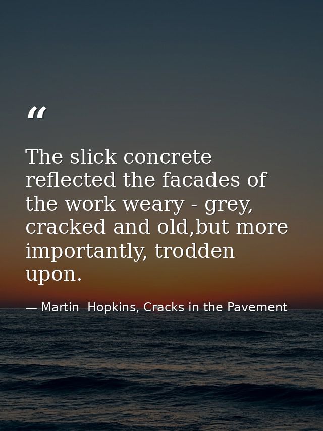 The slick concrete reflected the facades of the work weary - grey, cracked and old,but more importantly, trodden upon. — Martin  Hopkins, Cracks in the Pavement