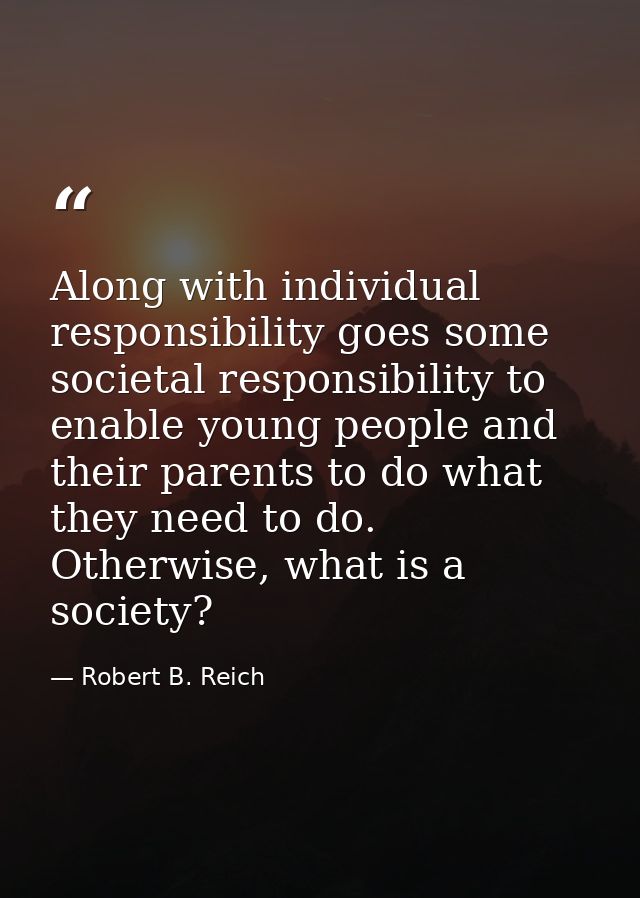 Along with individual responsibility goes some societal responsibility to enable young people and their parents to do wh — Robert B. Reich