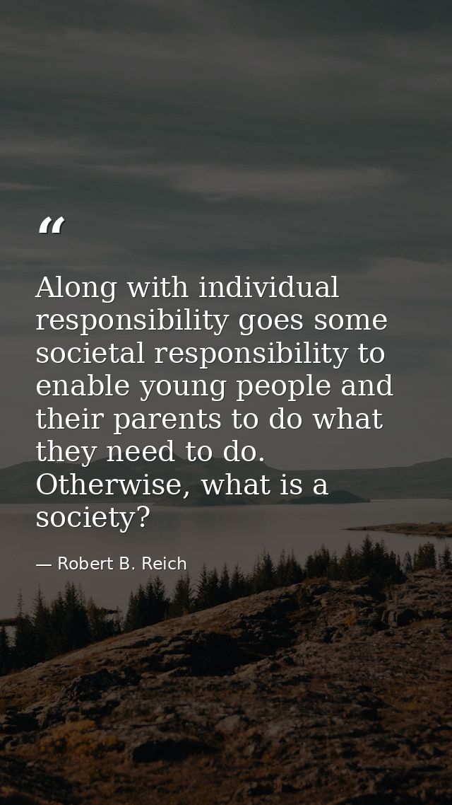 Along with individual responsibility goes some societal responsibility to enable young people and their parents to do wh — Robert B. Reich