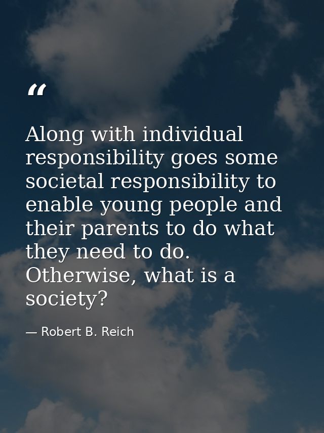 Along with individual responsibility goes some societal responsibility to enable young people and their parents to do wh — Robert B. Reich
