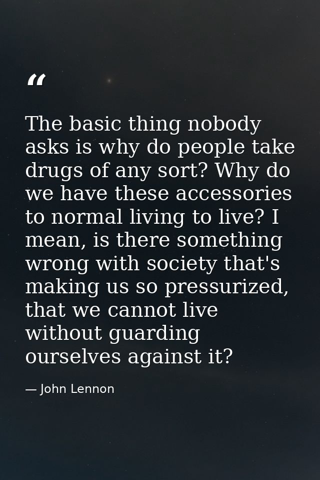 The basic thing nobody asks is why do people take drugs of any sort? Why do we have these accessories to normal living t — John Lennon