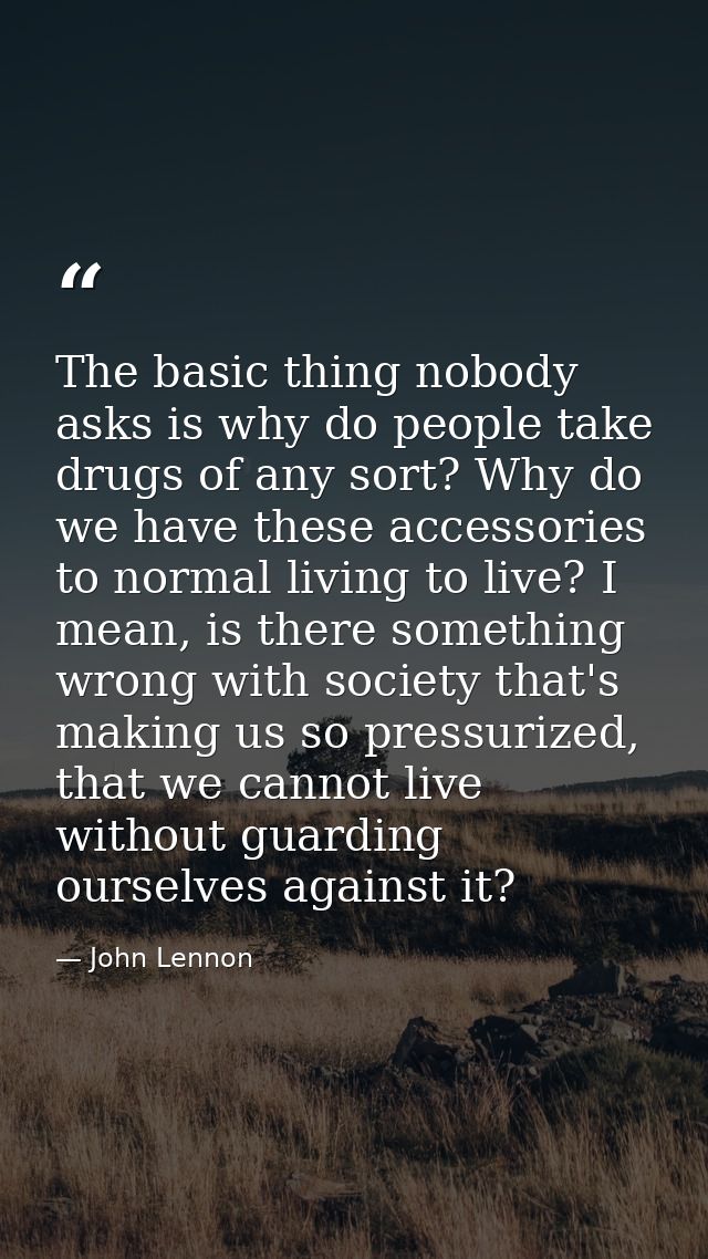 The basic thing nobody asks is why do people take drugs of any sort? Why do we have these accessories to normal living t — John Lennon