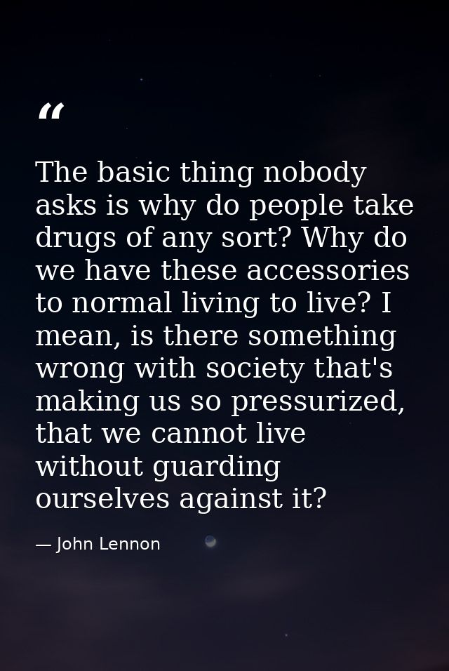 The basic thing nobody asks is why do people take drugs of any sort? Why do we have these accessories to normal living t — John Lennon