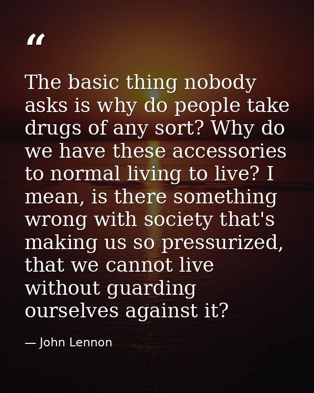 The basic thing nobody asks is why do people take drugs of any sort? Why do we have these accessories to normal living t — John Lennon