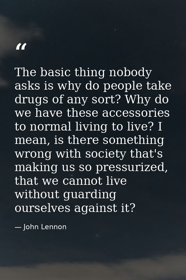 The basic thing nobody asks is why do people take drugs of any sort? Why do we have these accessories to normal living t — John Lennon