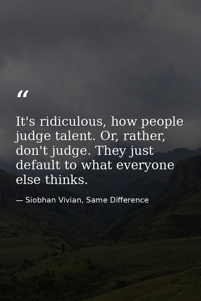 It's ridiculous, how people judge talent. Or, rather, don't judge. They just default to what everyone else thinks. — Siobhan Vivian, Same Difference