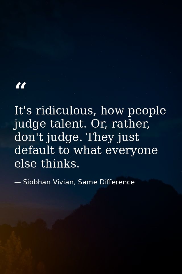It's ridiculous, how people judge talent. Or, rather, don't judge. They just default to what everyone else thinks. — Siobhan Vivian, Same Difference