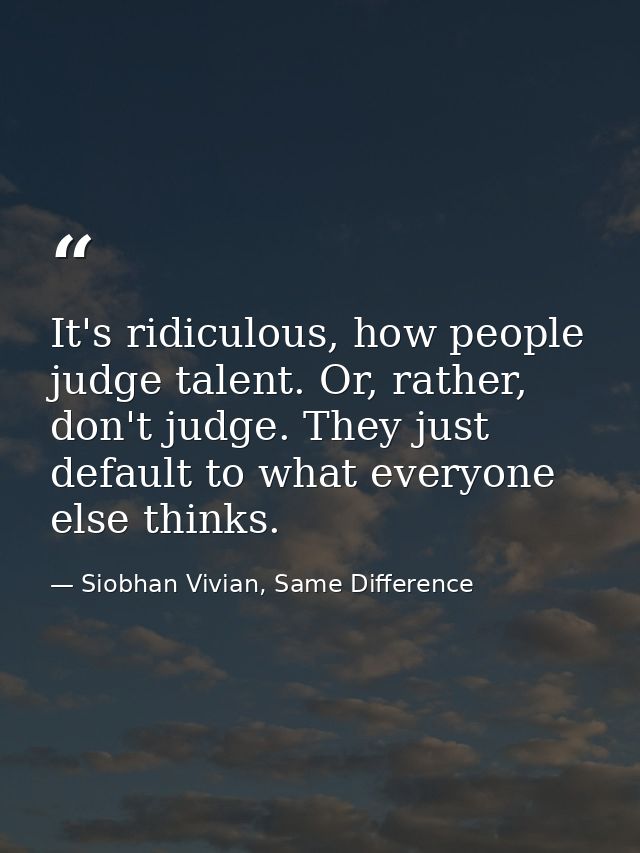 It's ridiculous, how people judge talent. Or, rather, don't judge. They just default to what everyone else thinks. — Siobhan Vivian, Same Difference