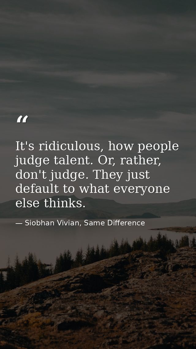 It's ridiculous, how people judge talent. Or, rather, don't judge. They just default to what everyone else thinks. — Siobhan Vivian, Same Difference