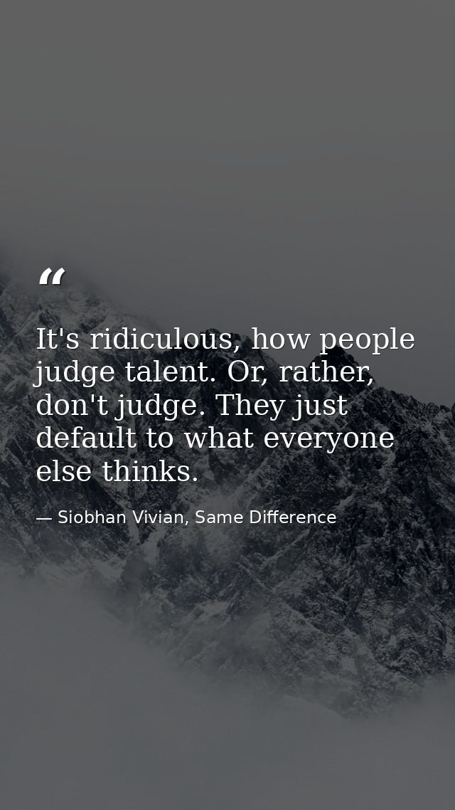 It's ridiculous, how people judge talent. Or, rather, don't judge. They just default to what everyone else thinks. — Siobhan Vivian, Same Difference