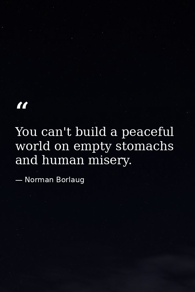 You can't build a peaceful world on empty stomachs and human misery. — Norman Borlaug