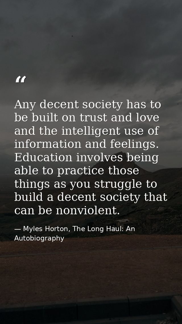 Any decent society has to be built on trust and love and the intelligent use of information and feelings. Education invo — Myles Horton, The Long Haul: An Autobiography