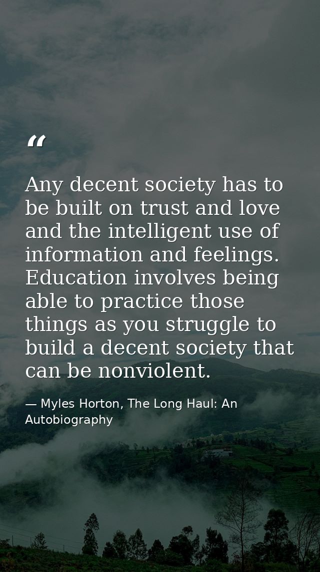 Any decent society has to be built on trust and love and the intelligent use of information and feelings. Education invo — Myles Horton, The Long Haul: An Autobiography