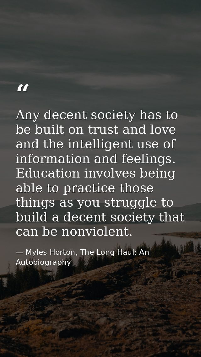 Any decent society has to be built on trust and love and the intelligent use of information and feelings. Education invo — Myles Horton, The Long Haul: An Autobiography