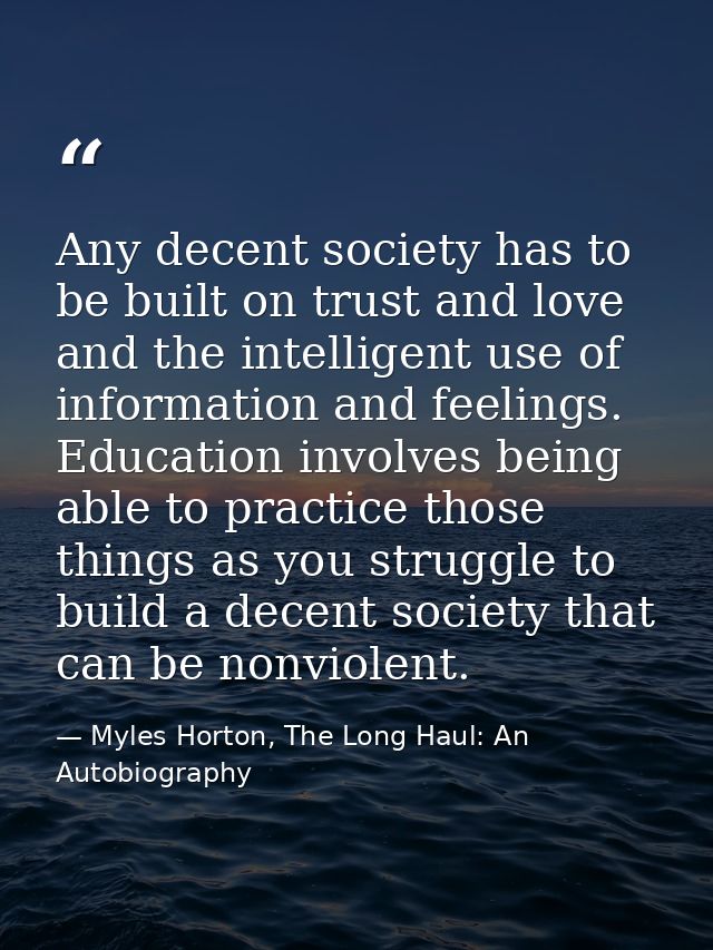 Any decent society has to be built on trust and love and the intelligent use of information and feelings. Education invo — Myles Horton, The Long Haul: An Autobiography