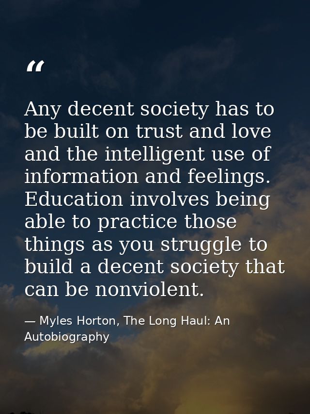 Any decent society has to be built on trust and love and the intelligent use of information and feelings. Education invo — Myles Horton, The Long Haul: An Autobiography