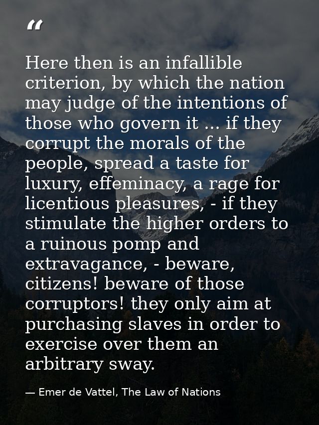 Here then is an infallible criterion, by which the nation may judge of the intentions of those who govern it ... if they — Emer de Vattel, The Law of Nations