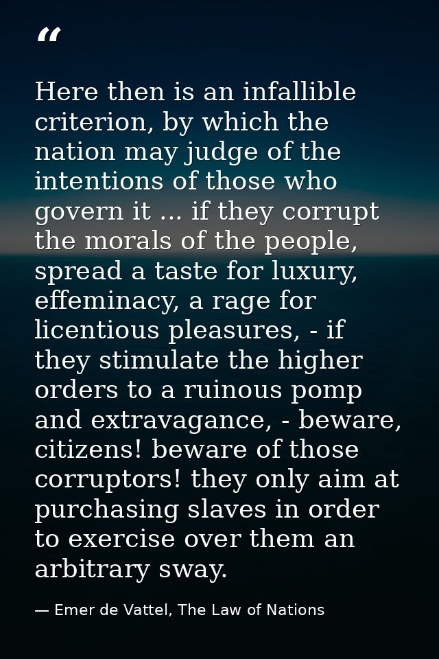 Here then is an infallible criterion, by which the nation may judge of the intentions of those who govern it ... if they — Emer de Vattel, The Law of Nations