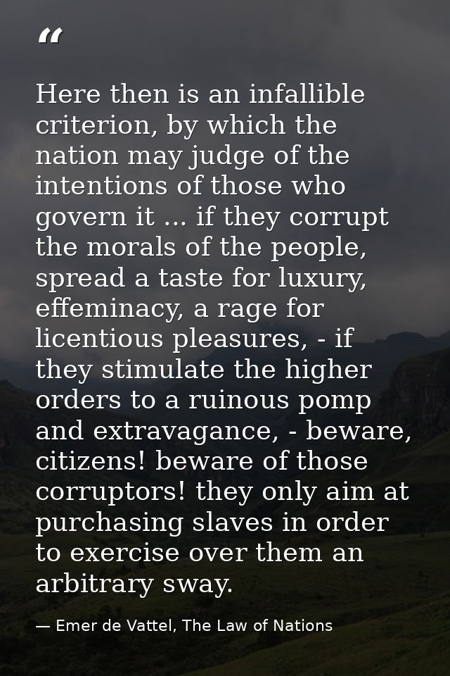 Here then is an infallible criterion, by which the nation may judge of the intentions of those who govern it ... if they — Emer de Vattel, The Law of Nations