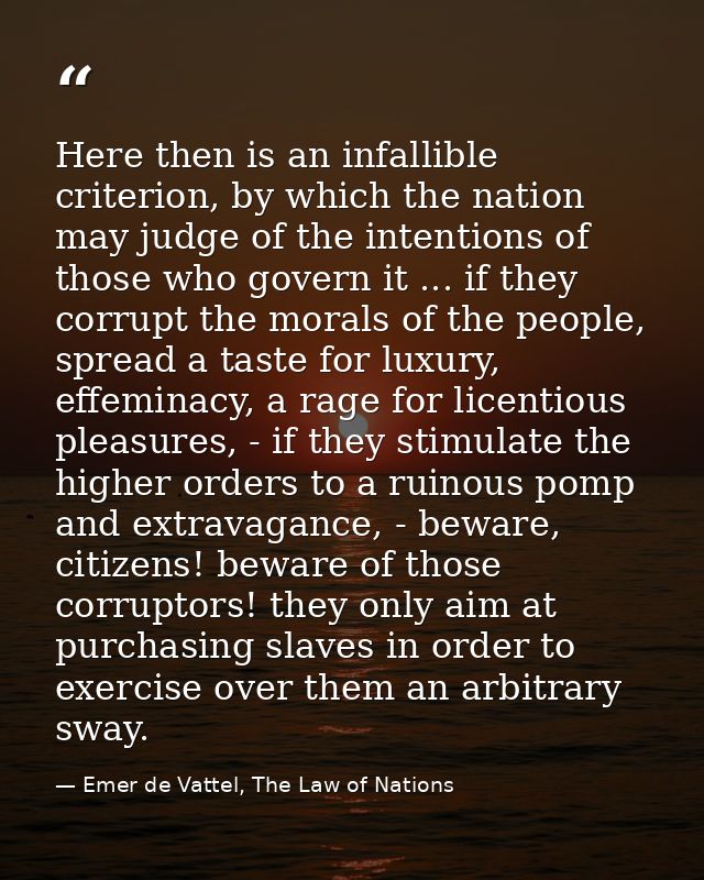 Here then is an infallible criterion, by which the nation may judge of the intentions of those who govern it ... if they — Emer de Vattel, The Law of Nations