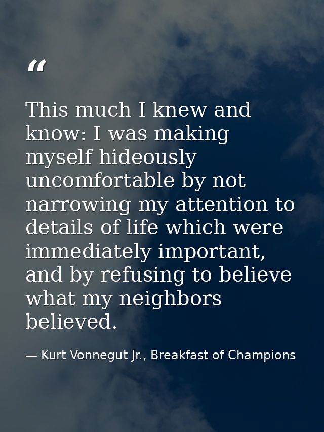This much I knew and know: I was making myself hideously uncomfortable by not narrowing my attention to details of life  — Kurt Vonnegut Jr., Breakfast of Champions