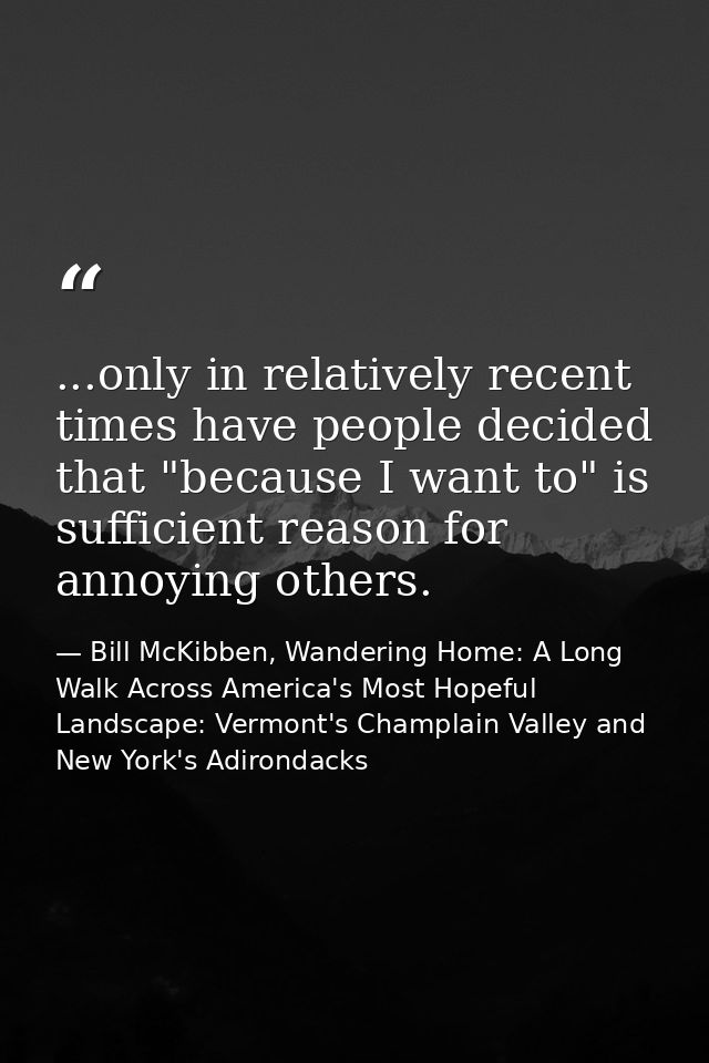 ...only in relatively recent times have people decided that "because I want to" is sufficient reason for annoying others — Bill McKibben, Wandering Home: A Long Walk Across America's Most Hopeful Landscape: Vermont's Champlain Valley and New York's Adirondacks