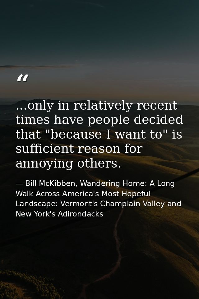 ...only in relatively recent times have people decided that "because I want to" is sufficient reason for annoying others — Bill McKibben, Wandering Home: A Long Walk Across America's Most Hopeful Landscape: Vermont's Champlain Valley and New York's Adirondacks
