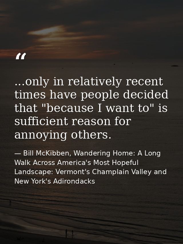 ...only in relatively recent times have people decided that "because I want to" is sufficient reason for annoying others — Bill McKibben, Wandering Home: A Long Walk Across America's Most Hopeful Landscape: Vermont's Champlain Valley and New York's Adirondacks
