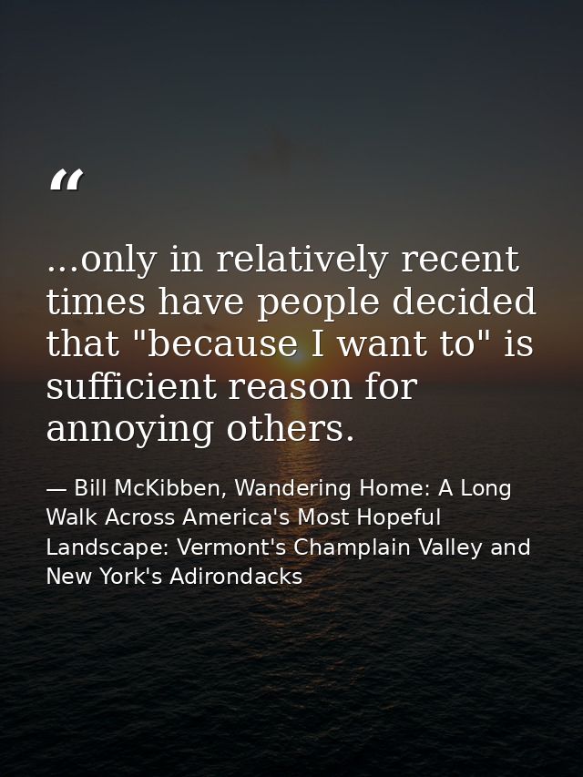 ...only in relatively recent times have people decided that "because I want to" is sufficient reason for annoying others — Bill McKibben, Wandering Home: A Long Walk Across America's Most Hopeful Landscape: Vermont's Champlain Valley and New York's Adirondacks