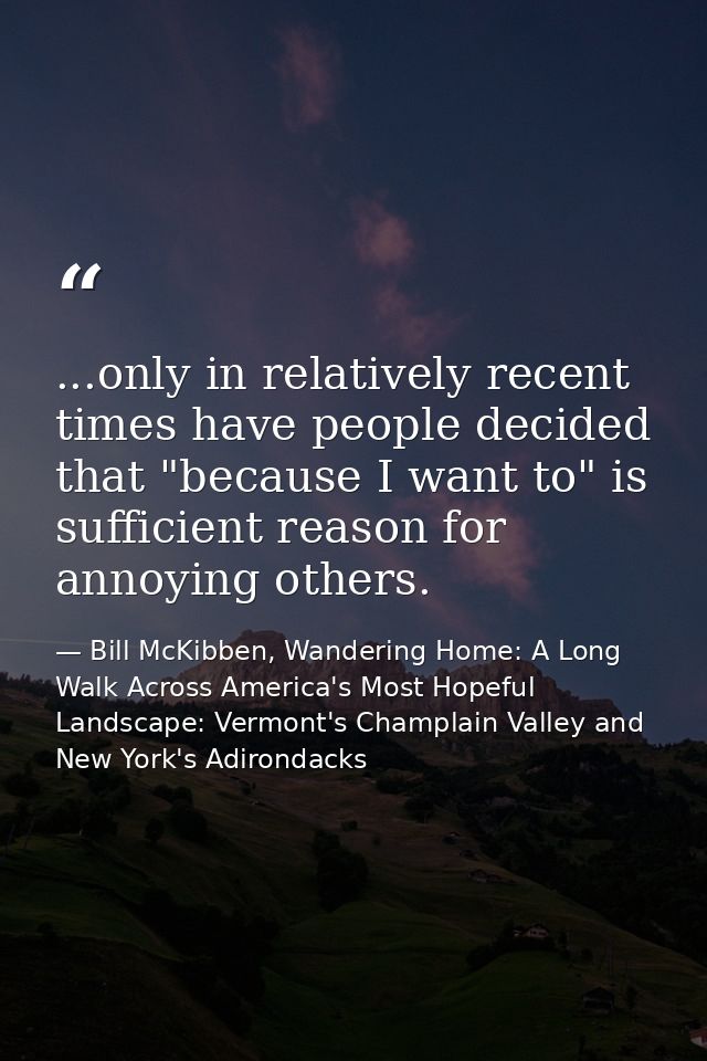 ...only in relatively recent times have people decided that "because I want to" is sufficient reason for annoying others — Bill McKibben, Wandering Home: A Long Walk Across America's Most Hopeful Landscape: Vermont's Champlain Valley and New York's Adirondacks