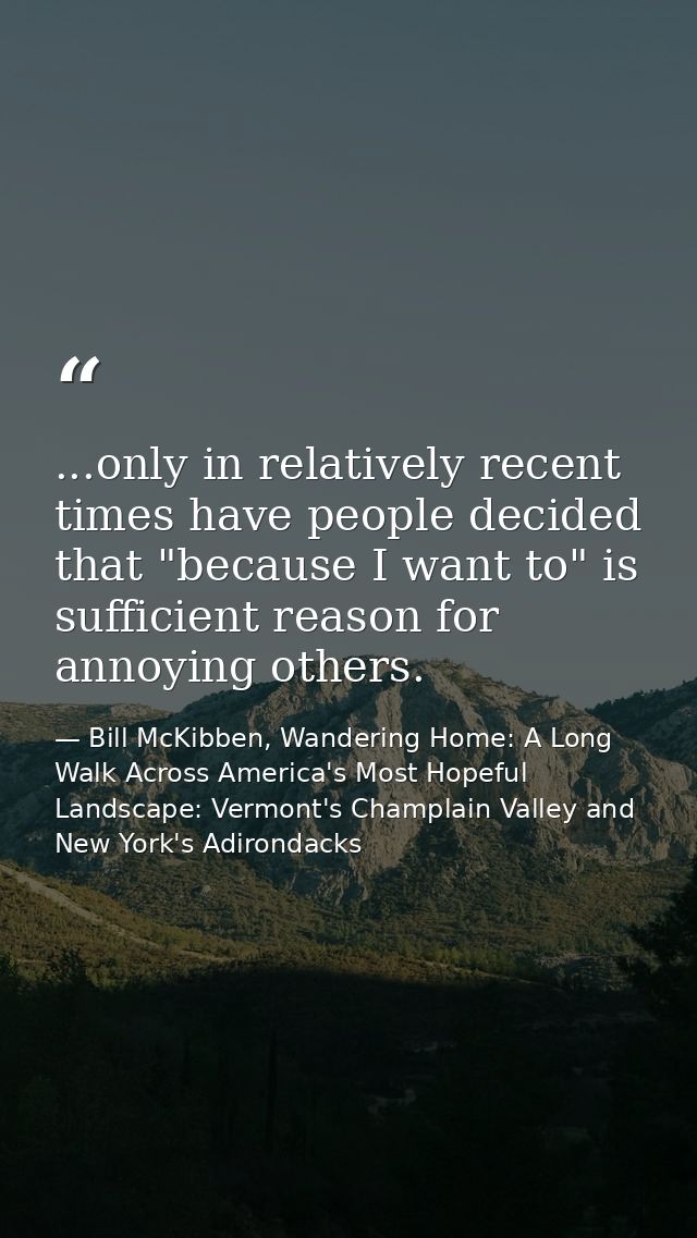 ...only in relatively recent times have people decided that "because I want to" is sufficient reason for annoying others — Bill McKibben, Wandering Home: A Long Walk Across America's Most Hopeful Landscape: Vermont's Champlain Valley and New York's Adirondacks