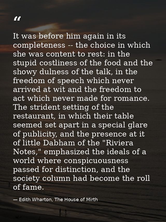It was before him again in its completeness -- the choice in which she was content to rest: in the stupid costliness of  — Edith Wharton, The House of Mirth