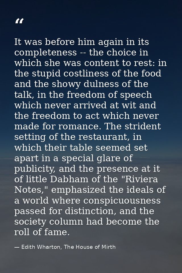 It was before him again in its completeness -- the choice in which she was content to rest: in the stupid costliness of  — Edith Wharton, The House of Mirth