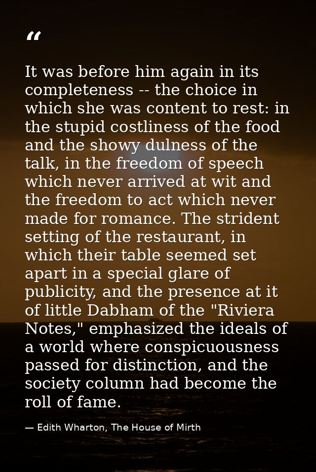 It was before him again in its completeness -- the choice in which she was content to rest: in the stupid costliness of  — Edith Wharton, The House of Mirth