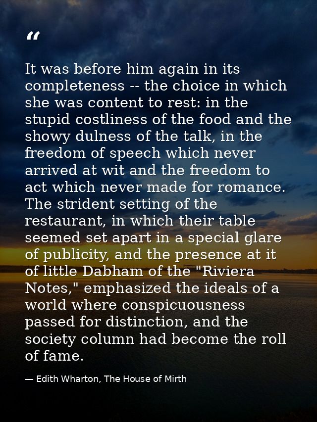 It was before him again in its completeness -- the choice in which she was content to rest: in the stupid costliness of  — Edith Wharton, The House of Mirth