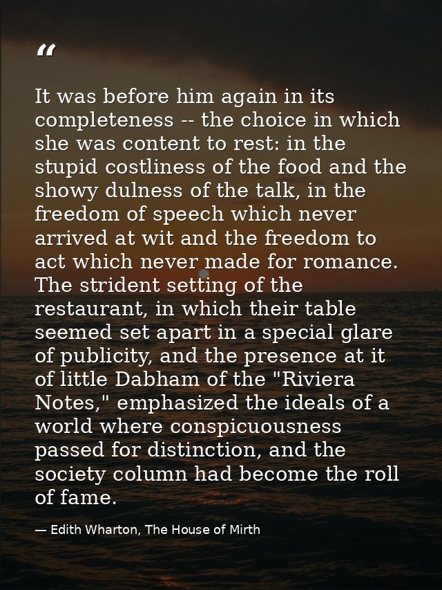 It was before him again in its completeness -- the choice in which she was content to rest: in the stupid costliness of  — Edith Wharton, The House of Mirth