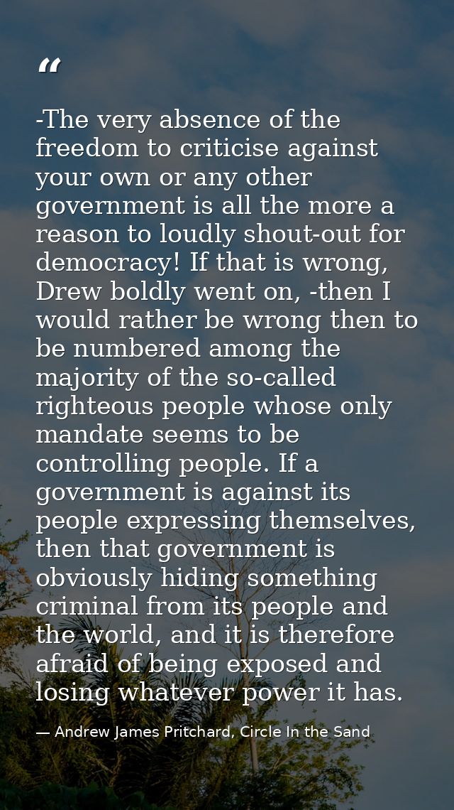 -The very absence of the freedom to criticise against your own or any other government is all the more a reason to loudl — Andrew James Pritchard, Circle In the Sand