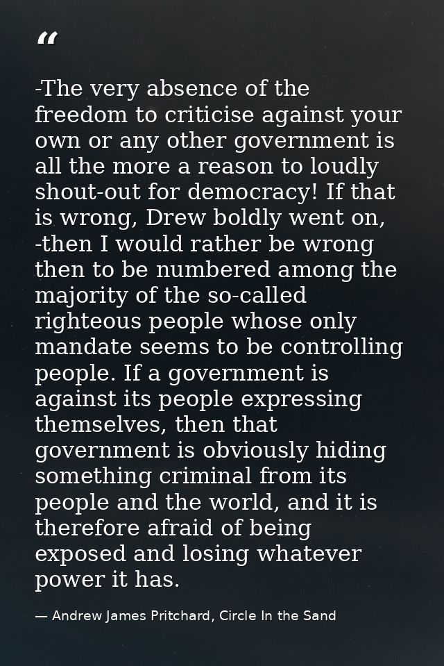 -The very absence of the freedom to criticise against your own or any other government is all the more a reason to loudl — Andrew James Pritchard, Circle In the Sand