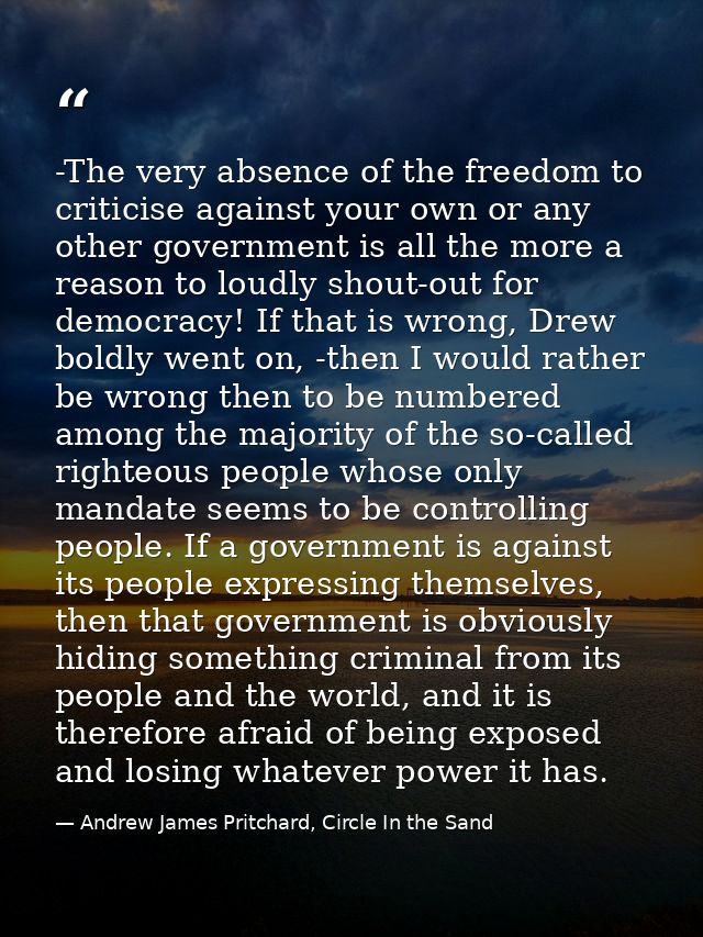-The very absence of the freedom to criticise against your own or any other government is all the more a reason to loudl — Andrew James Pritchard, Circle In the Sand