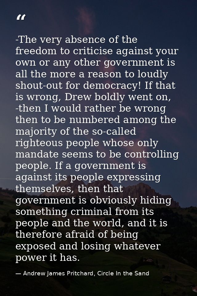 -The very absence of the freedom to criticise against your own or any other government is all the more a reason to loudl — Andrew James Pritchard, Circle In the Sand