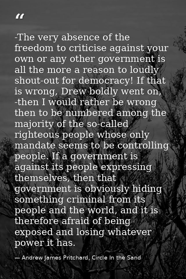 -The very absence of the freedom to criticise against your own or any other government is all the more a reason to loudl — Andrew James Pritchard, Circle In the Sand