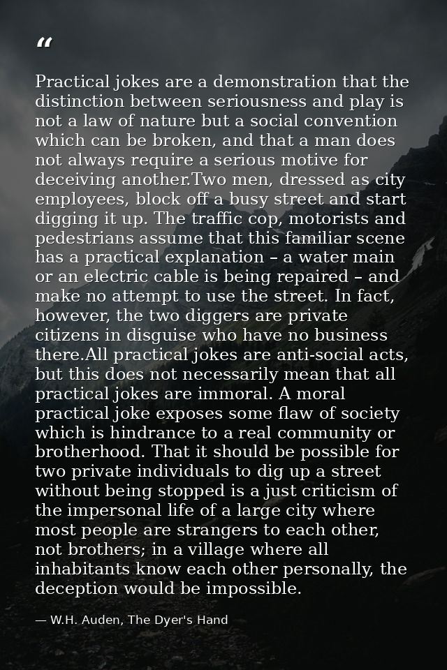 Practical jokes are a demonstration that the distinction between seriousness and play is not a law of nature but a socia — W.H. Auden, The Dyer's Hand