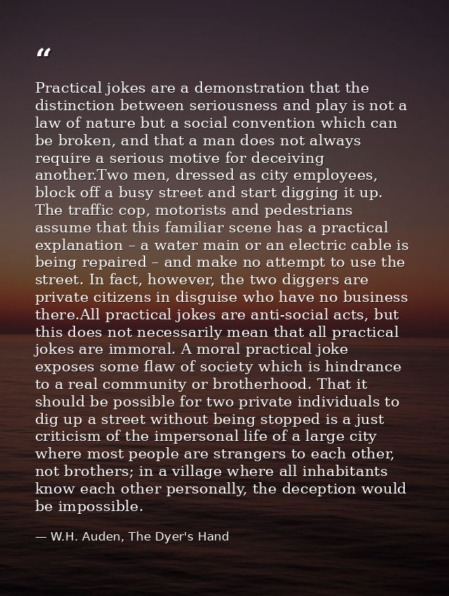 Practical jokes are a demonstration that the distinction between seriousness and play is not a law of nature but a socia — W.H. Auden, The Dyer's Hand