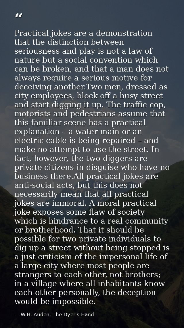Practical jokes are a demonstration that the distinction between seriousness and play is not a law of nature but a socia — W.H. Auden, The Dyer's Hand