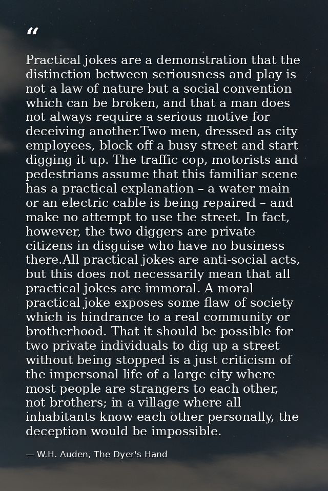 Practical jokes are a demonstration that the distinction between seriousness and play is not a law of nature but a socia — W.H. Auden, The Dyer's Hand