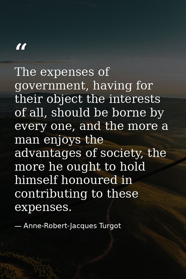 The expenses of government, having for their object the interests of all, should be borne by every one, and the more a m — Anne-Robert-Jacques Turgot