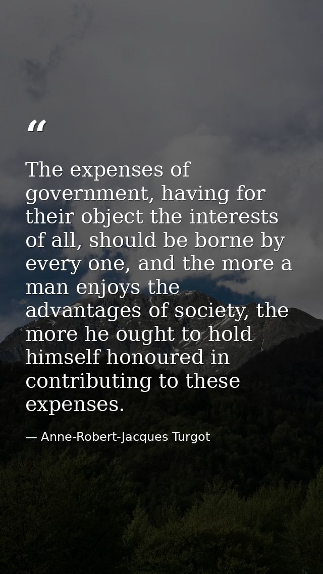 The expenses of government, having for their object the interests of all, should be borne by every one, and the more a m — Anne-Robert-Jacques Turgot
