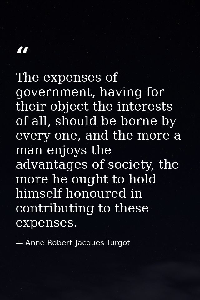 The expenses of government, having for their object the interests of all, should be borne by every one, and the more a m — Anne-Robert-Jacques Turgot