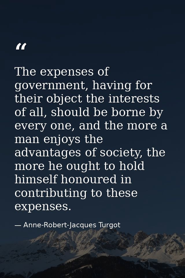 The expenses of government, having for their object the interests of all, should be borne by every one, and the more a m — Anne-Robert-Jacques Turgot