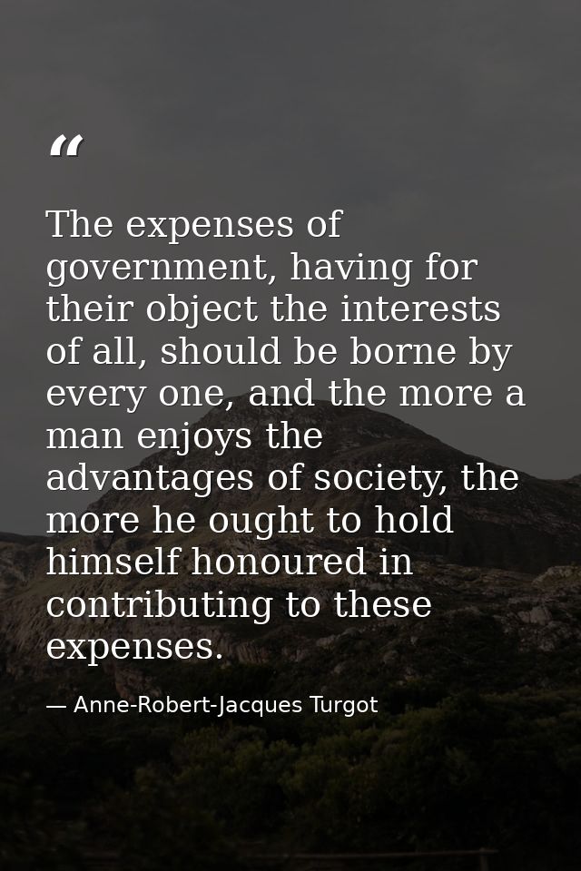 The expenses of government, having for their object the interests of all, should be borne by every one, and the more a m — Anne-Robert-Jacques Turgot